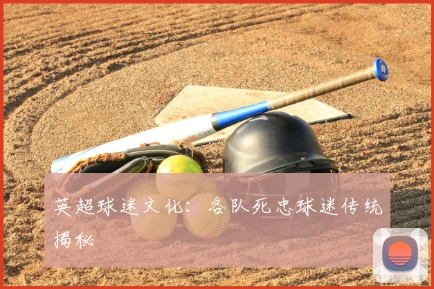 英超球迷文化：各队死忠球迷传统揭秘