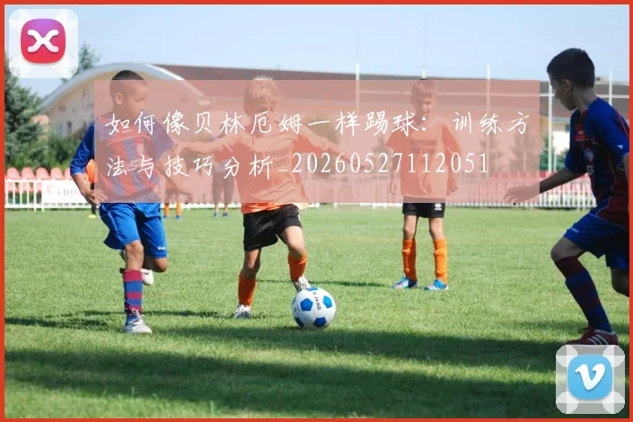 如何像贝林厄姆一样踢球:训练方法与技巧分析_20260527112051