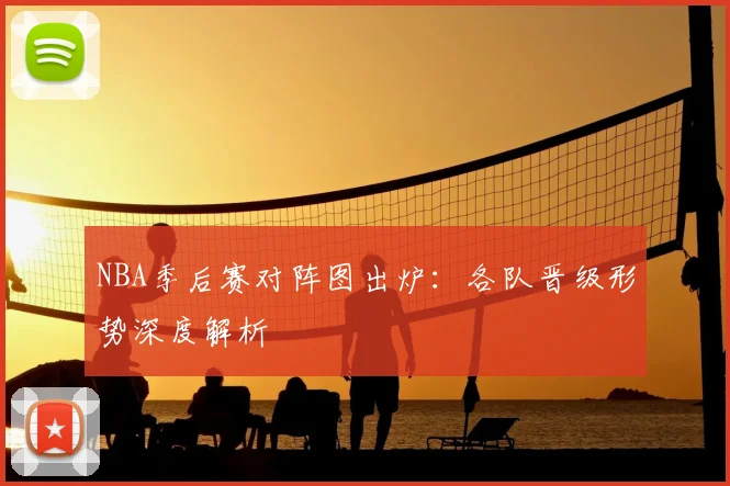 NBA季后赛对阵图出炉:各队晋级形势深度解析