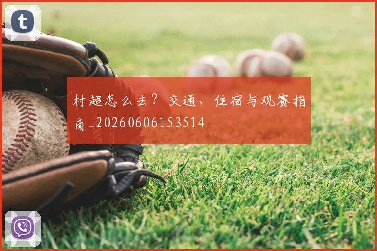 村超怎么去？交通、住宿与观赛指南_20260606153514
