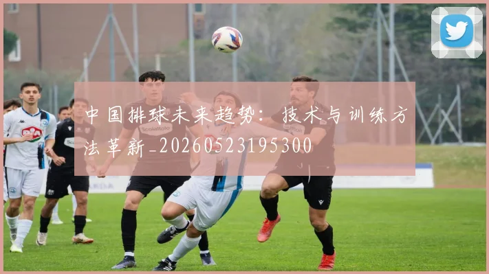 中国排球未来趋势：技术与训练方法革新_20260523195300