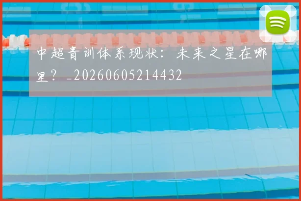 中超青训体系现状：未来之星在哪里？_20260605214432