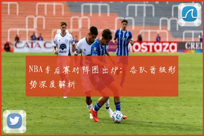 NBA季后赛对阵图出炉:各队晋级形势深度解析