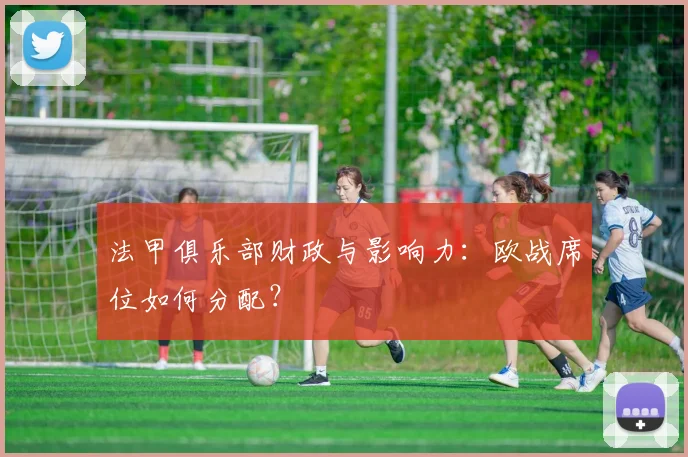 法甲俱乐部财政与影响力:欧战席位如何分配?