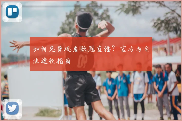 如何免费观看欧冠直播？官方与合法途径指南