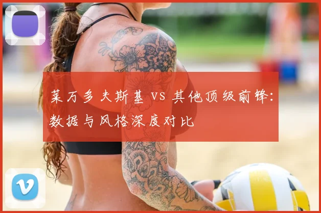 莱万多夫斯基 vs 其他顶级前锋:数据与风格深度对比