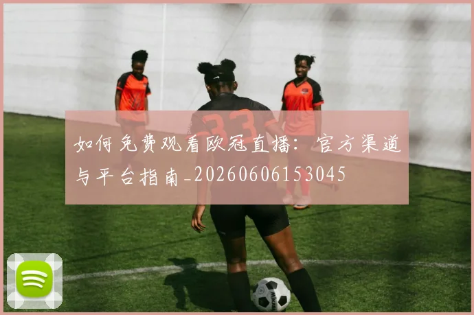 如何免费观看欧冠直播：官方渠道与平台指南_20260606153045