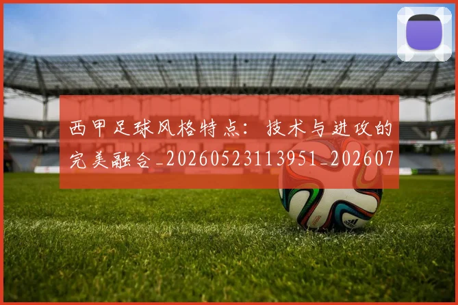 西甲足球风格特点：技术与进攻的完美融合_20260523113951_20260703181931