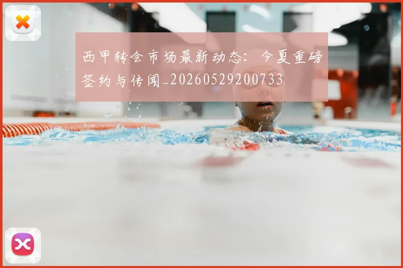 西甲转会市场最新动态:今夏重磅签约与传闻_20260529200733