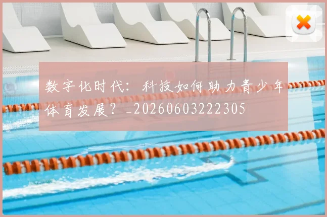 数字化时代:科技如何助力青少年体育发展?_20260603222305