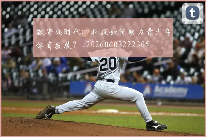 数字化时代：科技如何助力青少年体育发展？_20260603222305