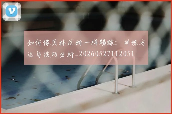 如何像贝林厄姆一样踢球:训练方法与技巧分析_20260527112051