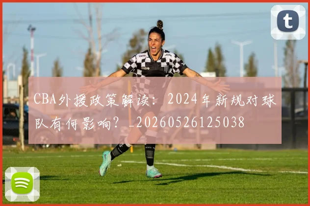 CBA外援政策解读:2024年新规对球队有何影响?_20260526125038