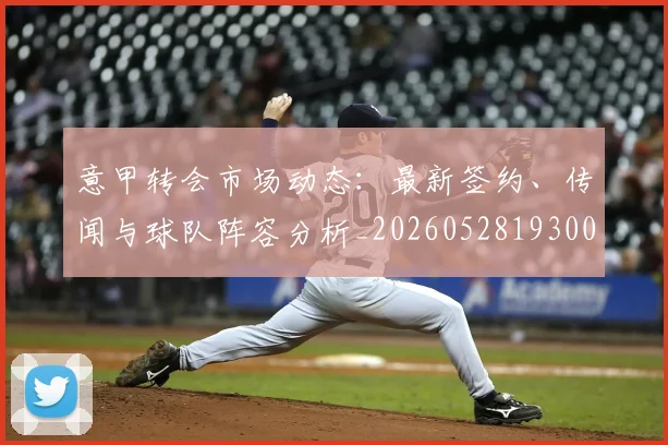意甲转会市场动态:最新签约、传闻与球队阵容分析_20260528193001