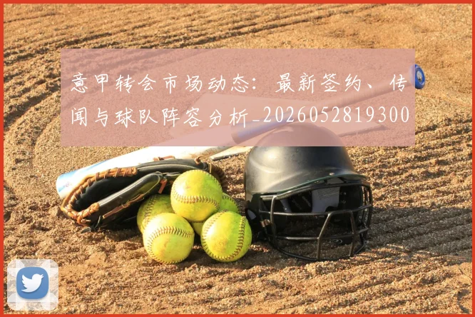 意甲转会市场动态：最新签约、传闻与球队阵容分析_20260528193001