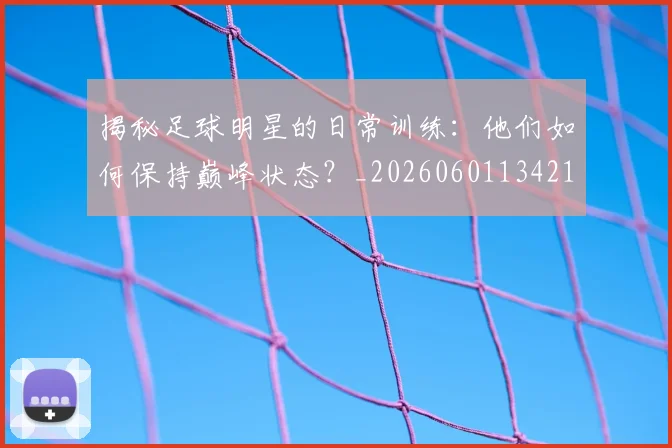 揭秘足球明星的日常训练：他们如何保持巅峰状态？_20260601134211