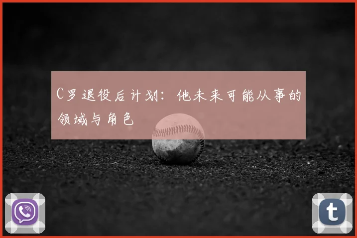C罗退役后计划：他未来可能从事的领域与角色