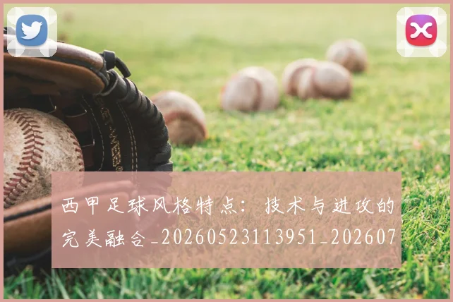 西甲足球风格特点:技术与进攻的完美融合_20260523113951_20260703181931
