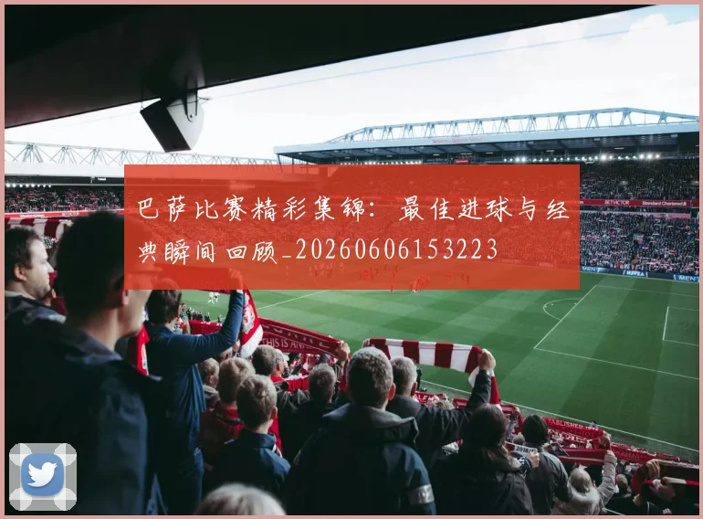 巴萨比赛精彩集锦：最佳进球与经典瞬间回顾_20260606153223