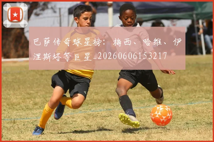 巴萨传奇球星榜：梅西、哈维、伊涅斯塔等巨星_20260606153217