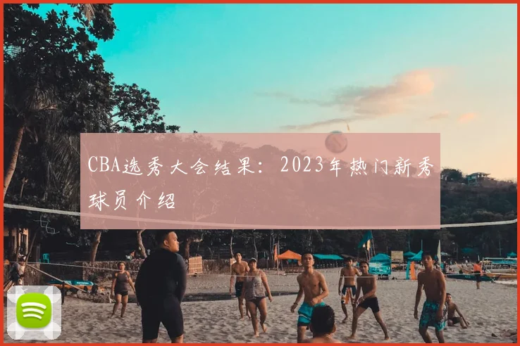CBA选秀大会结果：2023年热门新秀球员介绍