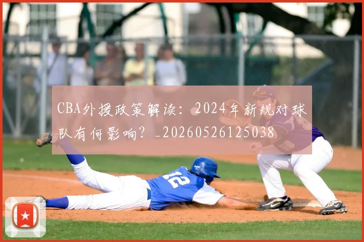 CBA外援政策解读：2024年新规对球队有何影响？_20260526125038