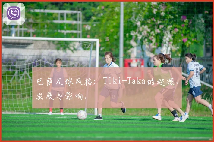 巴萨足球风格:Tiki-Taka的起源、发展与影响。