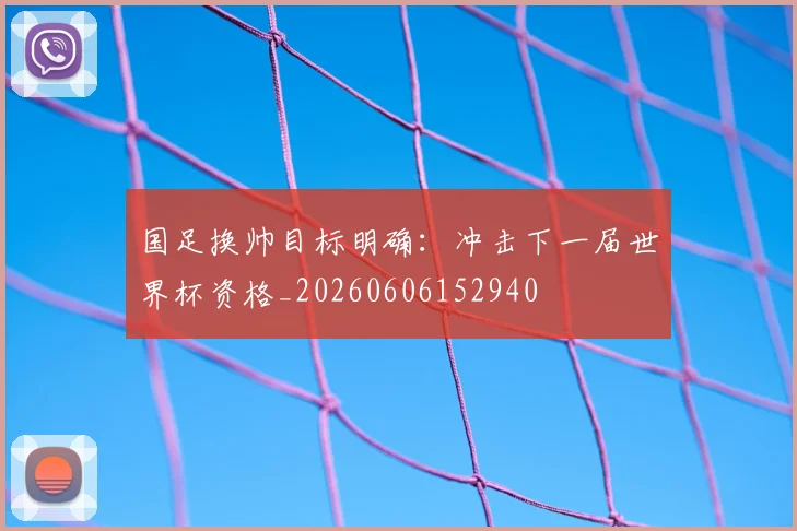 国足换帅目标明确:冲击下一届世界杯资格_20260606152940