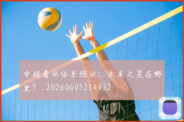 中超青训体系现状:未来之星在哪里?_20260605214432