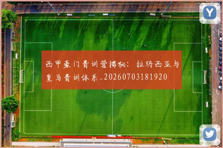 西甲豪门青训营揭秘:拉玛西亚与皇马青训体系_20260703181920